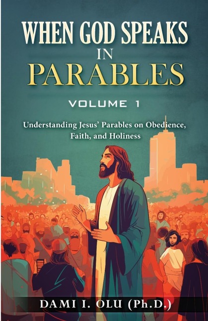 When God Speaks in Parables (Volume 1): Understanding Jesus Parables on Obedience, Faith, and Holiness
