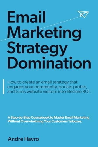 Email Marketing Strategy Domination How to Create an Email Strategy that Engages Your Community, Boosts Profits, and Turns Website Visitors Into Lifetime ROI.