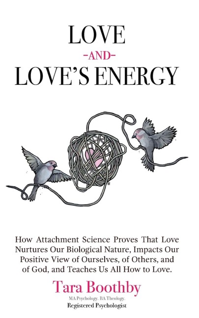 Love and Love's Energy: How Attachment Science Proves That Love Nurtures Our Biological Nature, Impacts Our Positive View of Ourselves, of Others, and of God, and Teaches Us All How to Love.