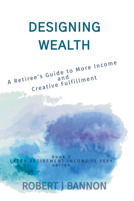 Designing Wealth: A Retirees Guide to More Income and Creative Fulfillment