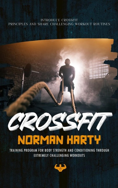 Crossfit: Introduce Crossfit Principles and Share Challenging Workout Routines (Training Program for Body Strength and Conditioning through Extremely Challenging Workouts)