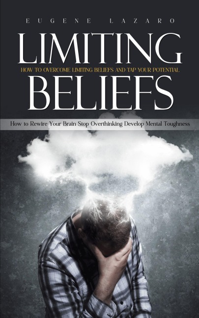 Limiting Beliefs: How to Overcome Limiting Beliefs and Tap Your Potential (How to Rewire Your Brain Stop Overthinking Develop Mental Toughness)
