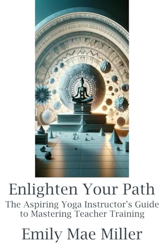 Enlighten Your Path The Aspiring Yoga Instructor Guide to Mastering Teacher Training