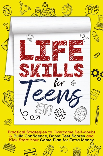 Life Skills for Teens: Practical Strategies to Overcome Self-doubt & Build Confidence, Boost Test Scores and Kick Start Your Game Plan for Extra Money