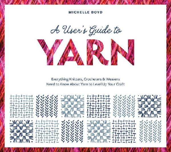 A User's Guide to Yarn: Everything Knitters, Crocheters & Weavers Need to Know about Yarn to Level Up Your Craft