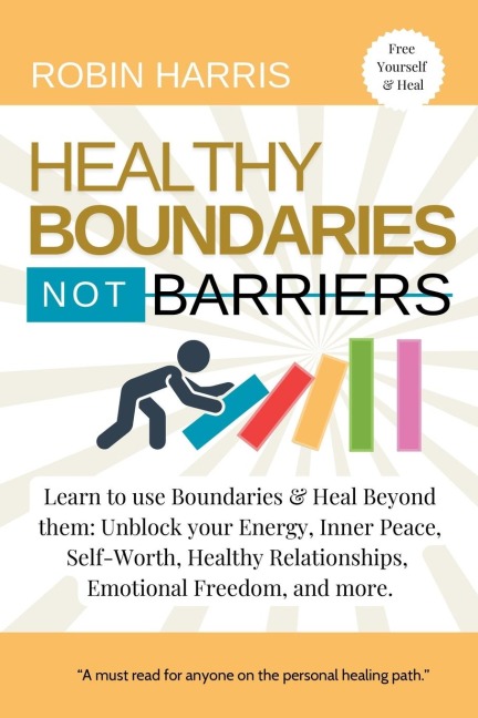 Healthy Boundaries Not Barriers: Learn to use Boundaries & Heal Beyond them: Unblock your energy, inner peace, self-worth, healthy relationships, emotional freedom and more