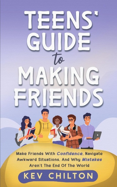 Teens Guide to Making Friends: Make Friends With Confidence, Navigate Awkward Situations, And Why Mistakes Arent The End Of The World
