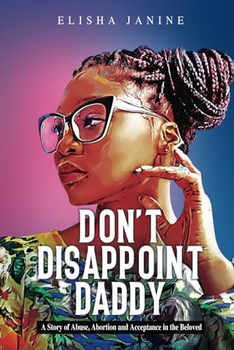 Don't Disappoint Daddy A Story of Abuse, Abortion and Acceptance in the Beloved