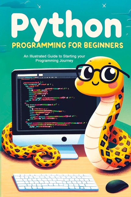 Python Programming for Beginners: An Illustrated Guide to Starting your Programming Journey