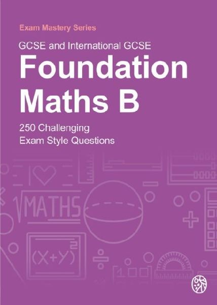 GCSE and International GCSE Foundation Maths B: 250 Challenging Exam Style Questions