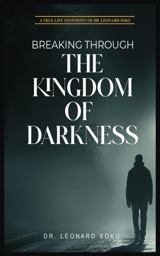 Breaking Through the Kingdom of Darkness A True Life Testimony of Dr Leonard Soku