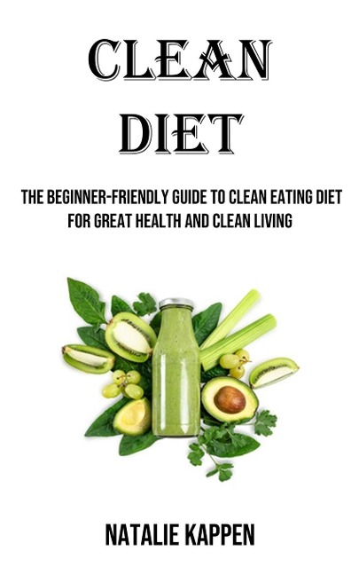 Clean Diet: The Beginner-friendly Guide to Clean Eating Diet for Great Health and Clean Living
