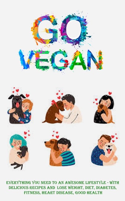 Go Vegan: Everything You Need to an Awesome Lifestyle - With Delicious Recipes and  Lose Weight, Diet, Diabetes, Fitness, Heart Disease, Good Health