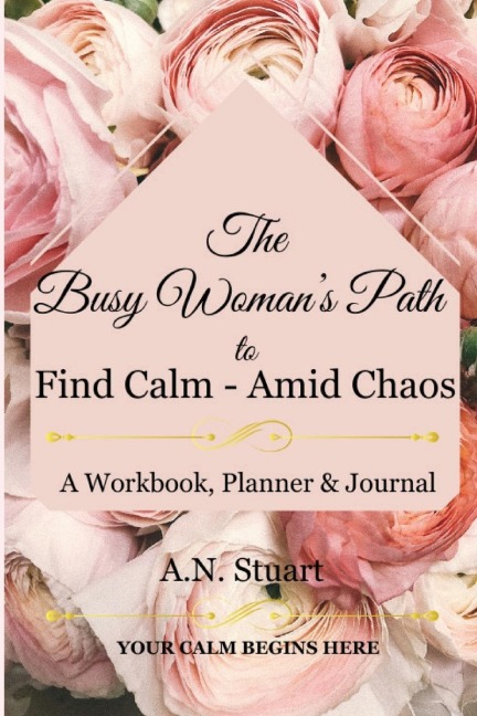 The Busy Womans Path to find Calm - Amid Chaos: Your Calm Begins Here - A workbook, Planner and Journal