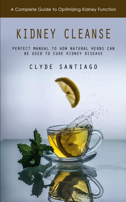 Kidney Cleanse: A Complete Guide to Optimizing Kidney Function (Perfect Manual to How Natural Herbs Can Be Used to Cure Kidney Disease)