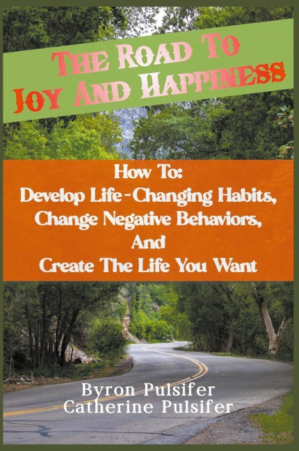 The Road To Joy and Happiness    How To: Develop Life-Changing Habits, Change Negative Behaviors, and Create The Life You Want