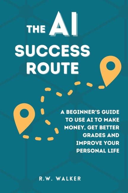 The AI Success Route: A Beginners Guide to Use AI to Make Money, Get Better Grades and Improve Your Personal Life