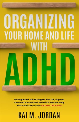 Organizing Your Home and Life With ADHD Get Organized, Take Charge of Your Life, Improve Focus, and Succeed with ADHD in 15 Minutes a Day with Practical Exercises and Real Life Stories