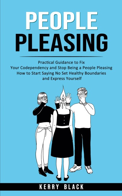 People Pleasing: Practical Guidance to Fix Your Codependency and Stop Being a People Pleasing (How to Start Saying No Set Healthy Boundaries and Express Yourself)