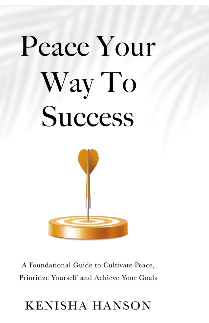 Peace Your Way to Success: A foundational guide to cultivate peace, prioritize yourself and achieve your goals
