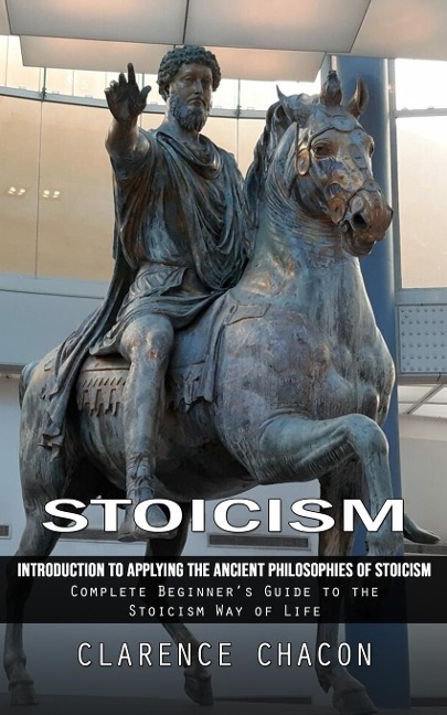 Stoicism: Introduction to Applying the Ancient Philosophies of Stoicism (Complete Beginners Guide to the Stoicism Way of Life)