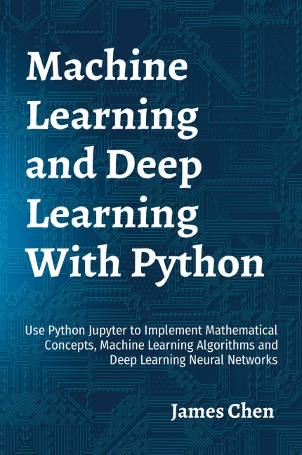 Machine Learning  and Deep Learning With Python: Use Python Jupyter to Implement Mathematical Concepts, Machine Learning Algorithms and Deep Learning Neural Networks