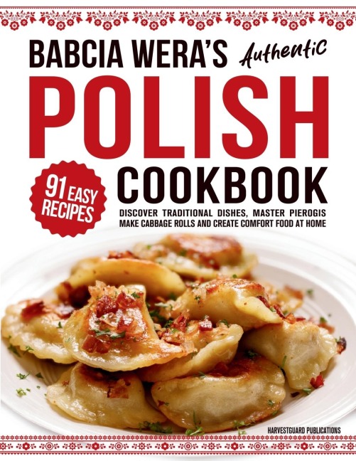 Babcia Weras Authentic Polish Cookbook: Discover 91 Simple Recipes to Cook Traditional Dishes, Master Pierogis, Make Cabbage Rolls And Create Comfort Food At Home