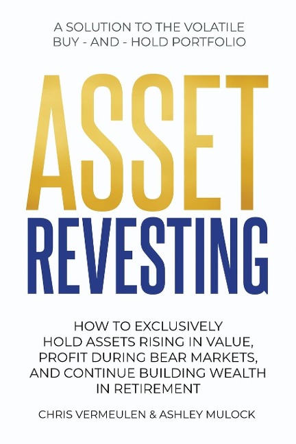 ASSET REVESTING: HOW TO EXCLUSIVELY HOLD ASSETS RISING IN VALUE, PROFIT DURING BEAR MARKETS, AND CONTINUE BUILDING WEALTH IN RETIREMENT