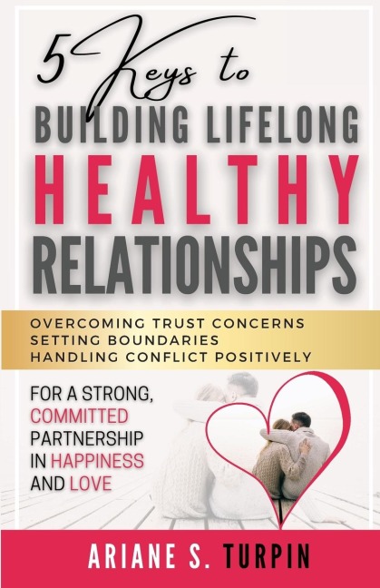 5 Keys to Building Lifelong Healthy Relationships: Overcoming Trust Concerns, Setting Boundaries, Handling Conflict Positively for a Strong, Committed Partnership in Happiness and Love