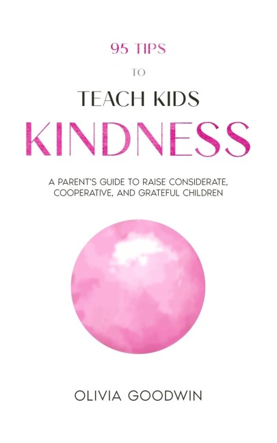 95 Tips To Teach Kids Kindness: A Parents Guide to Raise Considerate, Cooperative, and Grateful Children