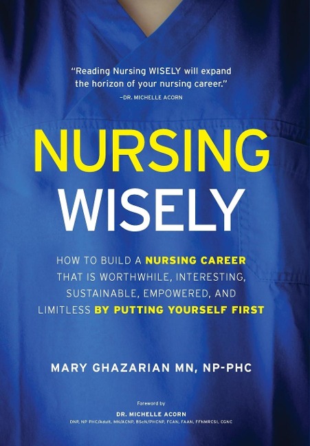 Nursing Wisely: How to Build a Nursing Career that is Worthwhile, Interesting, Sustainable, Empowered, and Limitless by Putting Yourself First