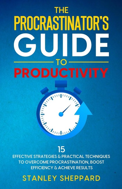 The Procrastinators Guide to Productivity: 15 Effective Strategies & Practical Techniques to Overcome Procrastination, Boost Efficiency & Achieve Results