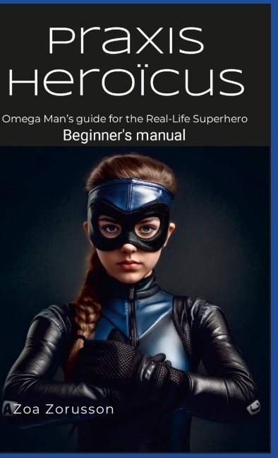 Praxis Heroïcus EN HC: Omega Man's Real-Life Superhero Manual A Guide for Aspiring Heroes