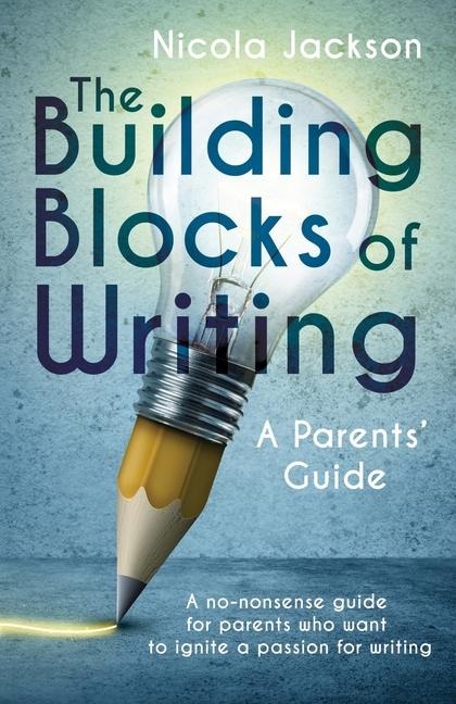 The Building Blocks of Writing: A Parents Guide: A no-nonsense guide for parents who want to ignite a passion for writing