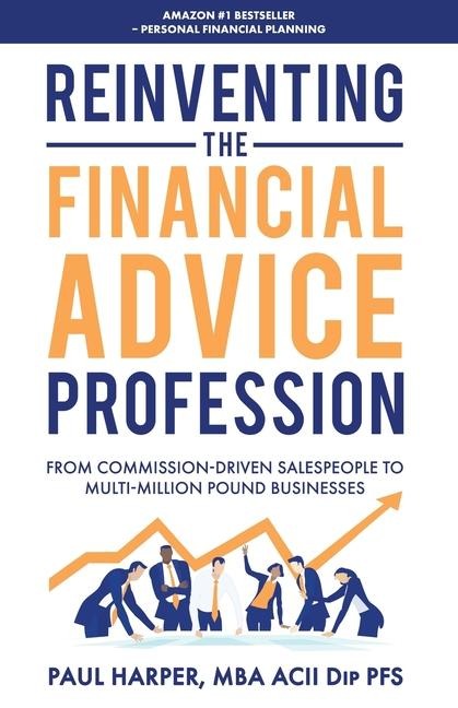 Reinventing the Financial Advice Profession: From Commission Driven Salespeople to Multi-Million Pound Businesses