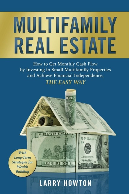 Multifamily Real Estate: How to Get Monthly Cash Flow by Investing in Small Multifamily Properties and Achieve Financial Independence, the Easy Way.