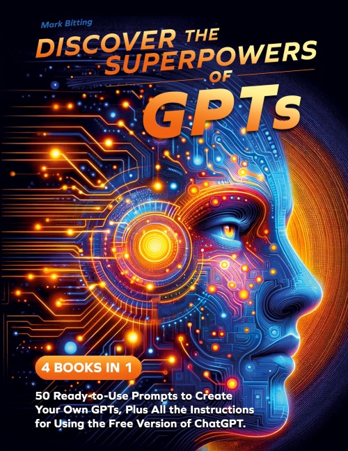 Discover the Superpowers of GPTs: 50 Ready-to-Use Prompts to Create Your Own GPTs, Plus All the Instructions for Using the Free Version of ChatGPT.