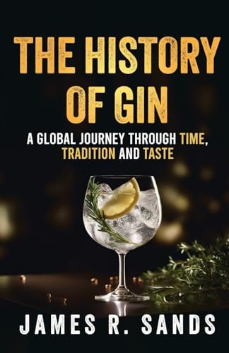 The History Of Gin: A Global Journey Through Time, Tradition and Taste (The Global Spirits Series)