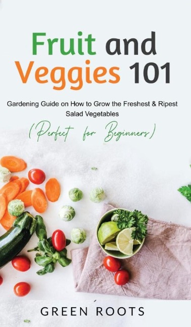 Fruit and Veggies 101 - Salad Vegetables: Gardening Guide On How To Grow The Freshest & Ripest Salad Vegetables (Perfect For Beginners)
