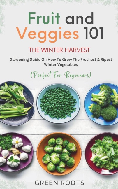 Fruit & Veggies 101 - The Winter Harvest: Gardening Guide on How to Grow the Freshest & Ripest Winter Vegetables (Perfect for Beginners)