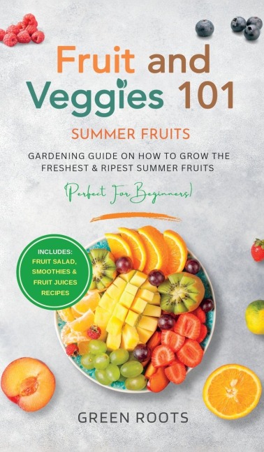 Fruit & Veggies 101 - Summer Fruits: Gardening Guide On How To Grow The Freshest & Ripest Summer Fruits (Perfect for Beginners) | Includes: Fruit Salad, Smoothies & Fruit Juices Recipes