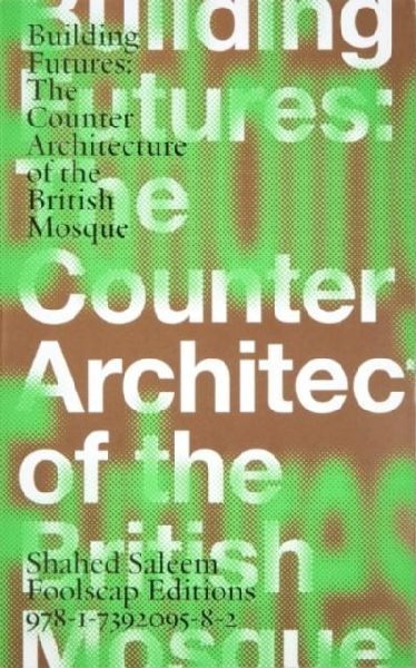 Building Futures: The Counter Architecture of the British Mosque Shahed Saleem
