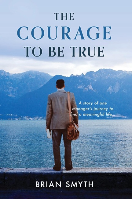 The Courage to be True - A story of one managers journey to find a meaningful life