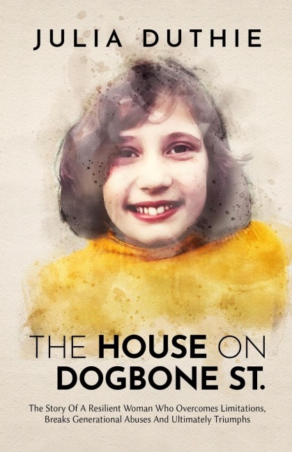 The House On Dogbone St.: The Story Of A Resilient Woman Who Overcomes Limitations, Breaks Generational Abuses And Ultimately Triumphs