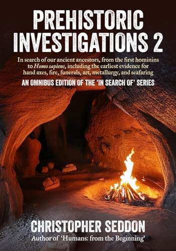 Prehistoric Investigations 2 In Search of Our Ancient Ancestors, from the First Hominins to Homo Sapiens, Including the Earliest Evidence for Hand Axes, Fire, Funerals, Art, Metallurgy, and Seafaring