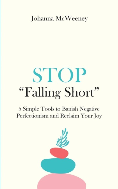Stop Falling Short - 5 Simple Tools to Banish Negative Perfectionism and Reclaim Your Joy