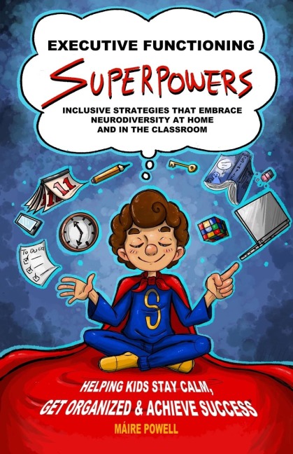 EXECUTIVE FUNCTIONING SUPERPOWERS: Inclusive Strategies That Embrace Neurodiversity at Home and in the Classroom. Helping Kids Stay Calm, Get Organized and Achieve Success