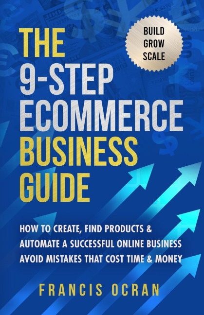 The 9-Step Ecommerce Business Guide: How To Create, Find Products & Automate An Online Business: Avoid Mistakes That Cost Time & Money