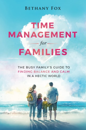 Time Management for Families The Busy Family's Guide to Finding Balance and Calm in a Hectic World