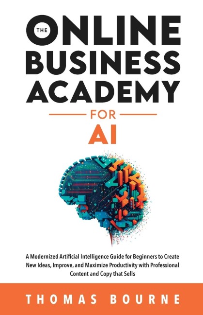 The Online Business Academy for AI: A Modernized Artificial Intelligence Guide for Beginners to Create New Ideas, Improve, and Maximize Productivity with Professional Content and Copy that Sells